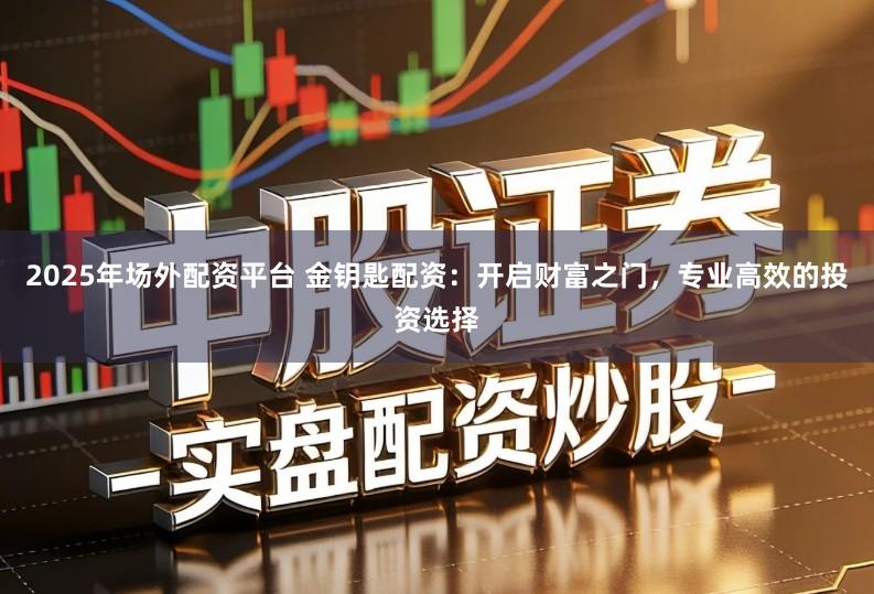 2025年场外配资平台 金钥匙配资：开启财富之门，专业高效的投资选择