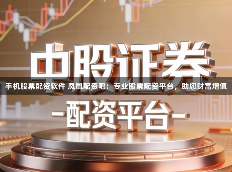 手机股票配资软件 凤凰配资吧：专业股票配资平台，助您财富增值
