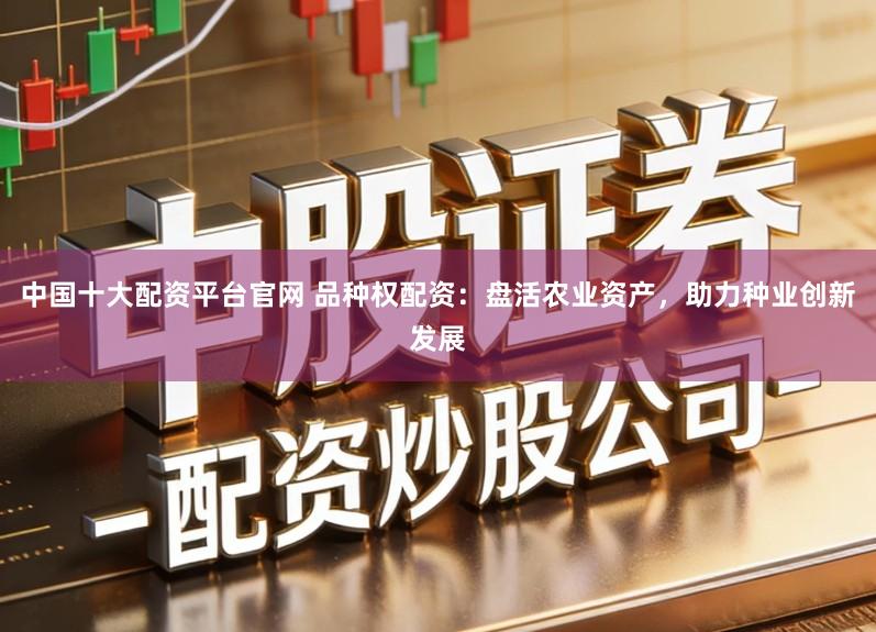 中国十大配资平台官网 品种权配资：盘活农业资产，助力种业创新发展