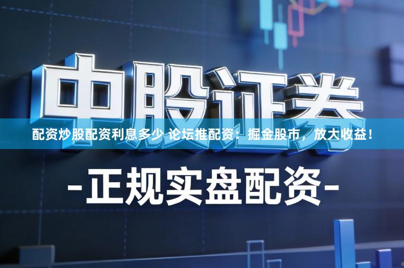 配资炒股配资利息多少 论坛推配资：掘金股市，放大收益！