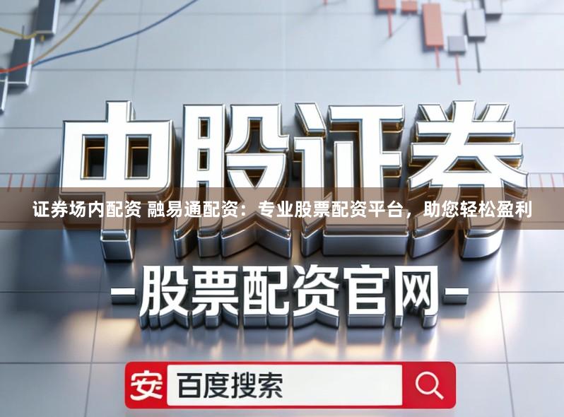 证券场内配资 融易通配资：专业股票配资平台，助您轻松盈利