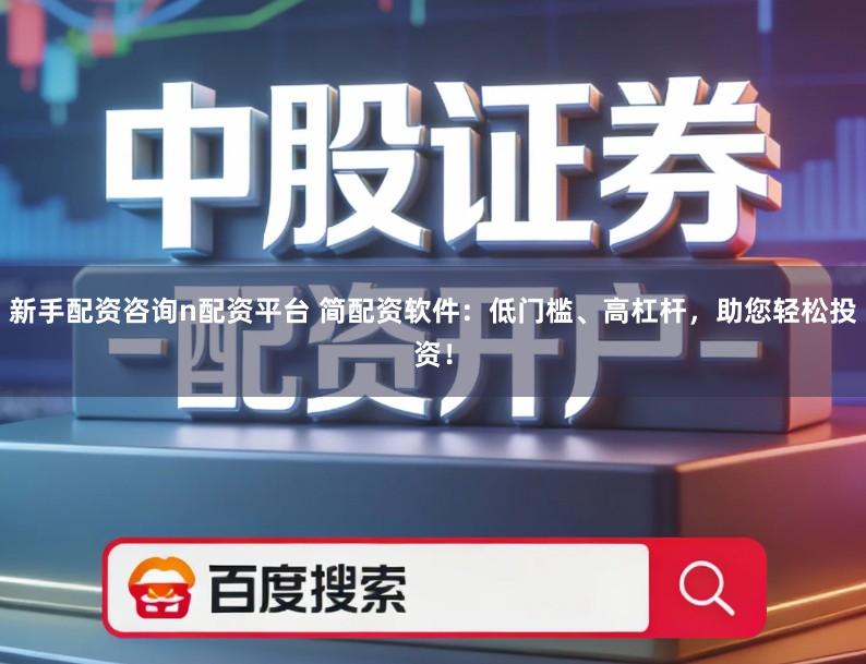 新手配资咨询n配资平台 简配资软件：低门槛、高杠杆，助您轻松投资！