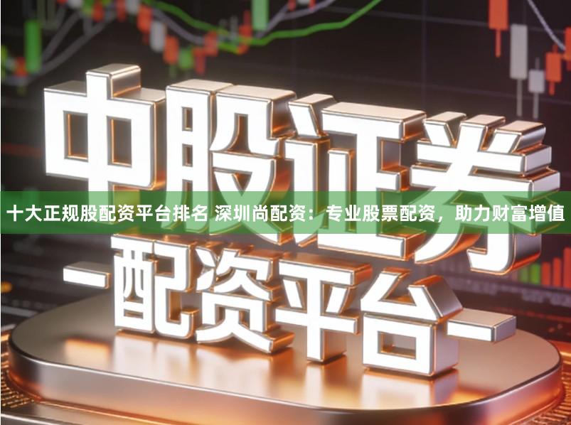 十大正规股配资平台排名 深圳尚配资：专业股票配资，助力财富增值