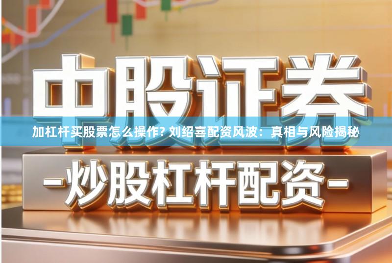 加杠杆买股票怎么操作? 刘绍喜配资风波：真相与风险揭秘