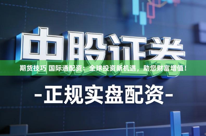 期货技巧 国际通配资：全球投资新机遇，助您财富增值！