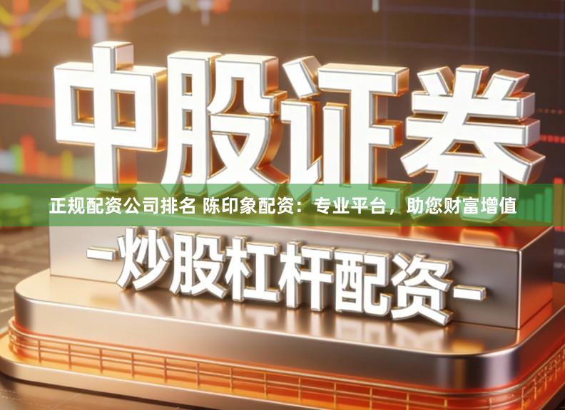 正规配资公司排名 陈印象配资：专业平台，助您财富增值