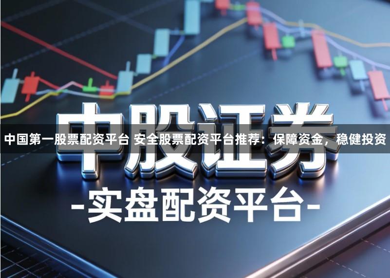 中国第一股票配资平台 安全股票配资平台推荐：保障资金，稳健投资
