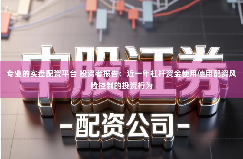 专业的实盘配资平台 投资者报告：近一年杠杆资金使用使用配资风险控制的投资行为