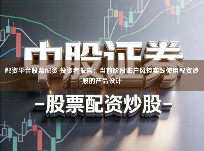 配资平台股票配资 投资者报告：当前阶段账户风控实践使用配资炒股的产品设计