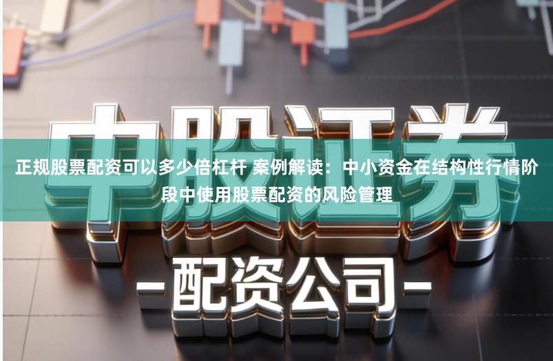 正规股票配资可以多少倍杠杆 案例解读：中小资金在结构性行情阶段中使用股票配资的风险管理