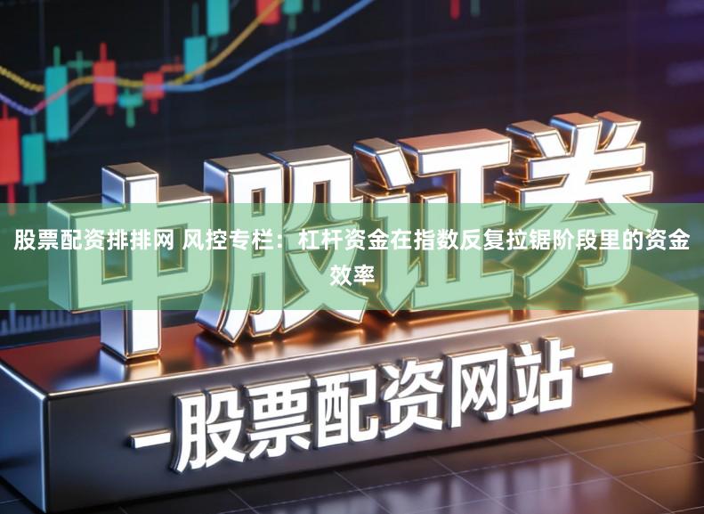 股票配资排排网 风控专栏:杠杆资金在指数反复拉锯阶段里的资金效率