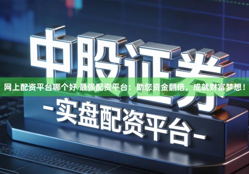 网上配资平台哪个好 最强配资平台：助您资金翻倍，成就财富梦想！