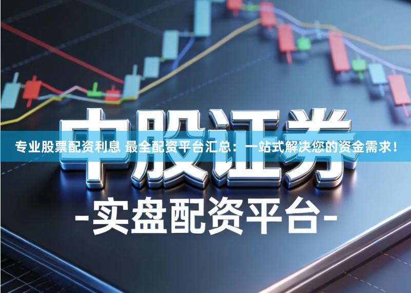 专业股票配资利息 最全配资平台汇总:一站式解决您的资金需求!