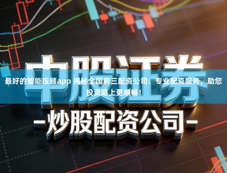 最好的智能投顾app 揭秘全国前三配资公司：专业配资服务，助您投资路上更顺畅！