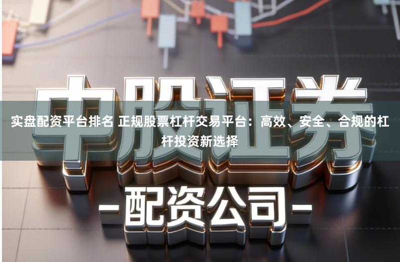 实盘配资平台排名 正规股票杠杆交易平台：高效、安全、合规的杠杆投资新选择