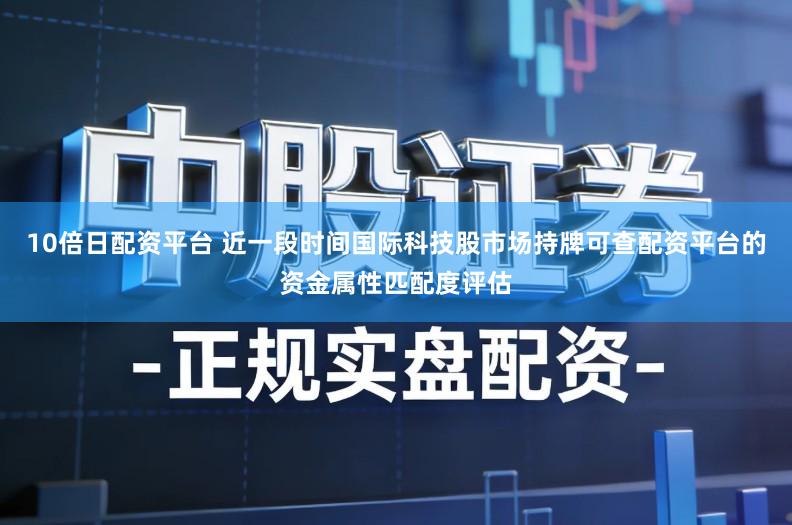 10倍日配资平台 近一段时间国际科技股市场持牌可查配资平台的资金属性匹配度评估