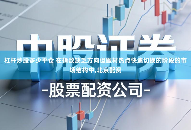 杠杆炒股多少平仓 在指数缺乏方向但题材热点快速切换的阶段的市场结构中,北京配资