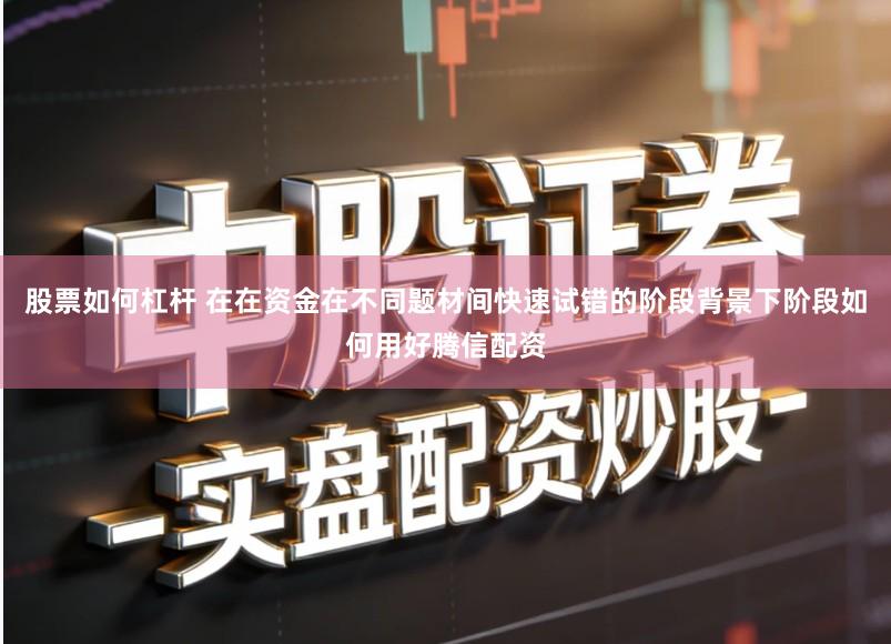 股票如何杠杆 在在资金在不同题材间快速试错的阶段背景下阶段如何用好腾信配资