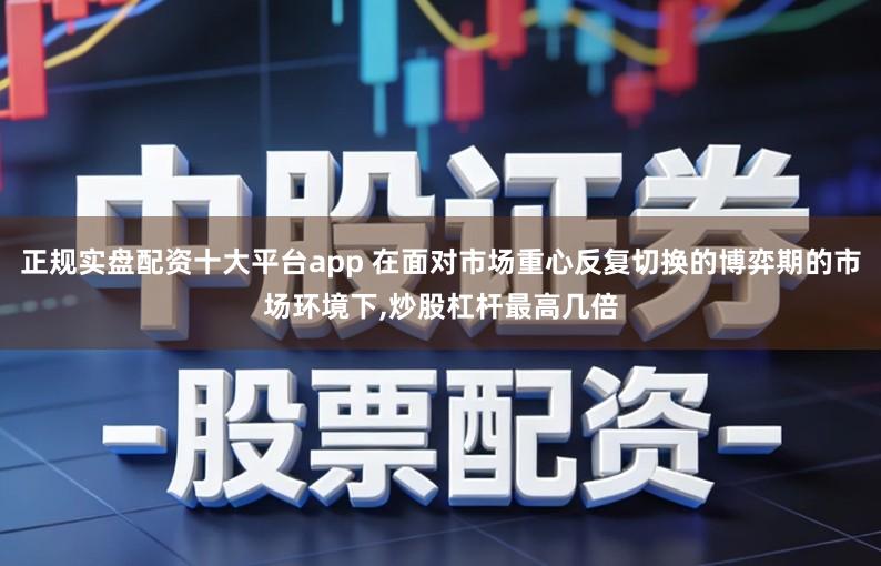 正规实盘配资十大平台app 在面对市场重心反复切换的博弈期的市场环境下,炒股杠杆最高几倍