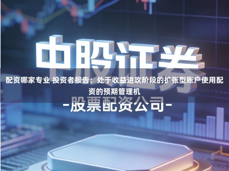 配资哪家专业 投资者报告：处于收益进攻阶段的扩张型账户使用配资的预期管理机