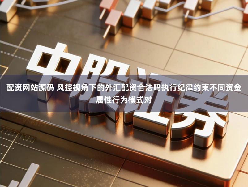 配资网站源码 风控视角下的外汇配资合法吗执行纪律约束不同资金属性行为模式对