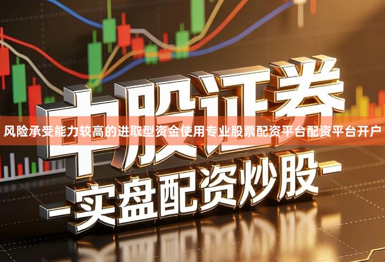 风险承受能力较高的进取型资金使用专业股票配资平台配资平台开户