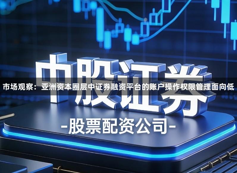 市场观察：亚洲资本圈层中证券融资平台的账户操作权限管理面向低