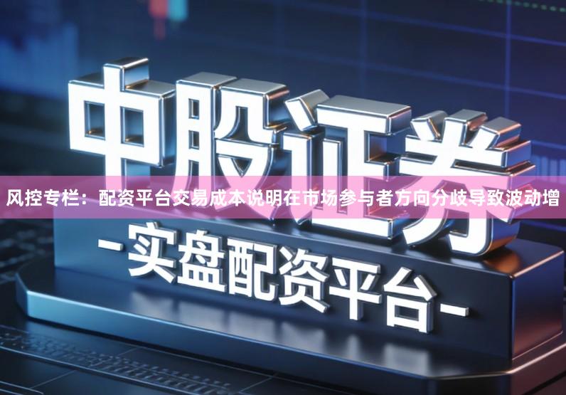 风控专栏:配资平台交易成本说明在市场参与者方向分歧导致波动增