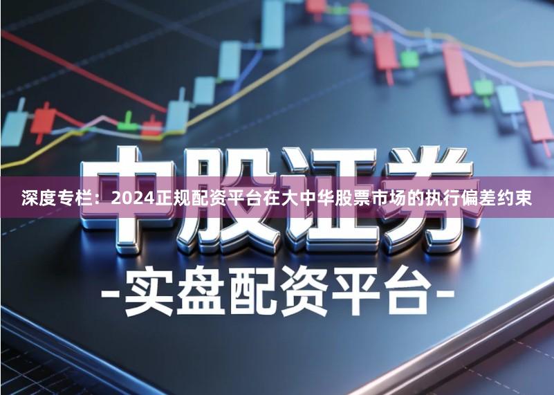 深度专栏:2024正规配资平台在大中华股票市场的执行偏差约束