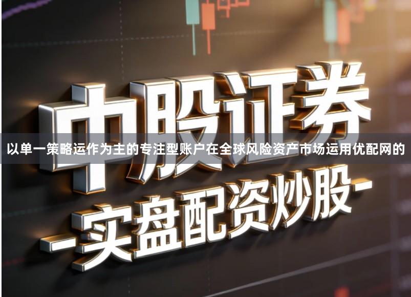 以单一策略运作为主的专注型账户在全球风险资产市场运用优配网的