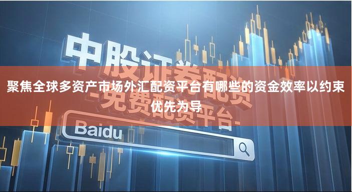 聚焦全球多资产市场外汇配资平台有哪些的资金效率以约束优先为导