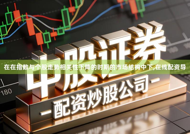 在在指数与个股走势相关性下降的时期的市场结构中下,在线配资导