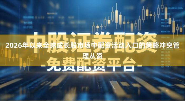 2026年以来全球成长股市场中配资活动入口的策略冲突管理从资