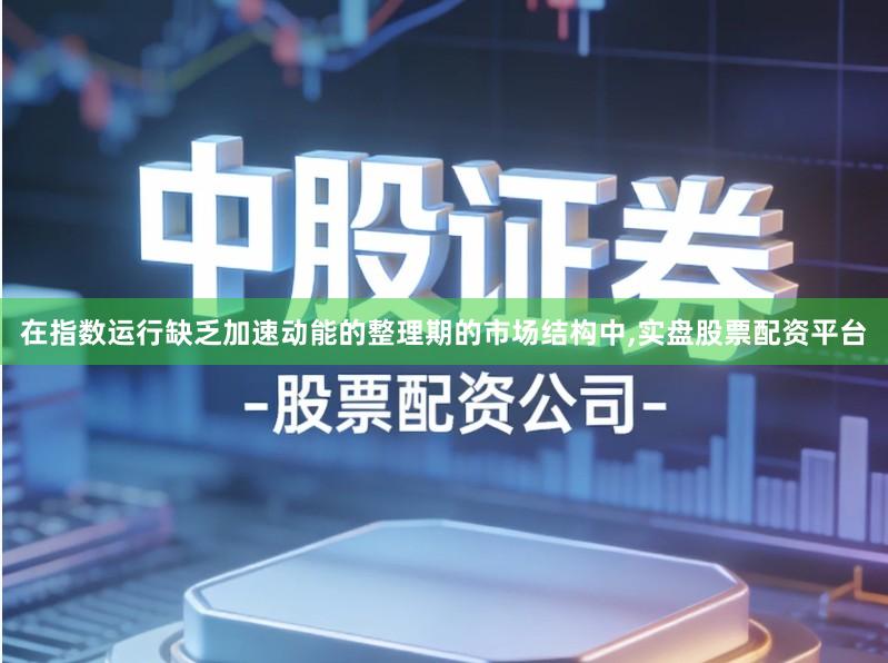 在指数运行缺乏加速动能的整理期的市场结构中,实盘股票配资平台