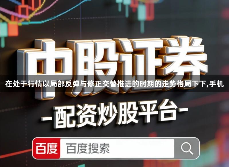 在处于行情以局部反弹与修正交替推进的时期的走势格局下下,手机