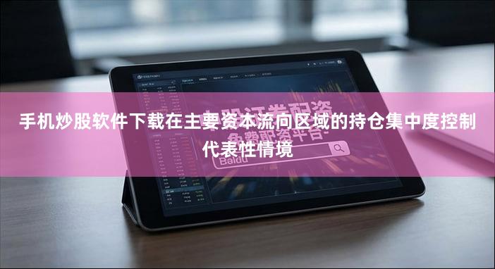 手机炒股软件下载在主要资本流向区域的持仓集中度控制代表性情境