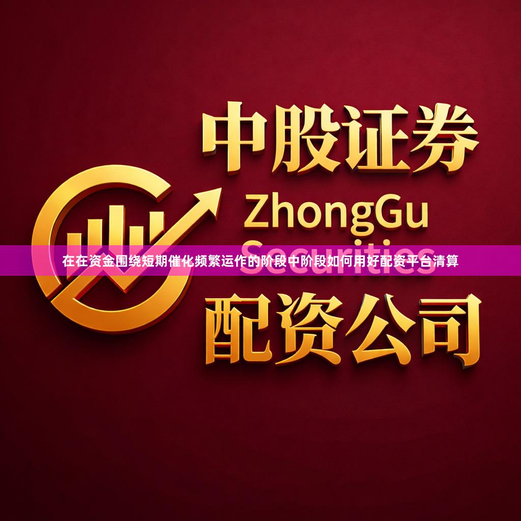 在在资金围绕短期催化频繁运作的阶段中阶段如何用好配资平台清算