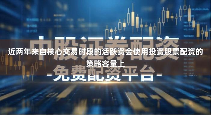 近两年来自核心交易时段的活跃资金使用投资股票配资的策略容量上