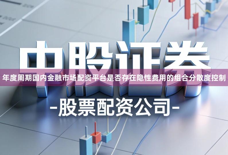 年度周期国内金融市场配资平台是否存在隐性费用的组合分散度控制