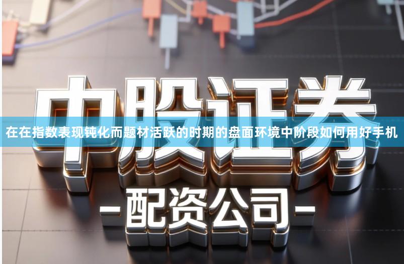 在在指数表现钝化而题材活跃的时期的盘面环境中阶段如何用好手机