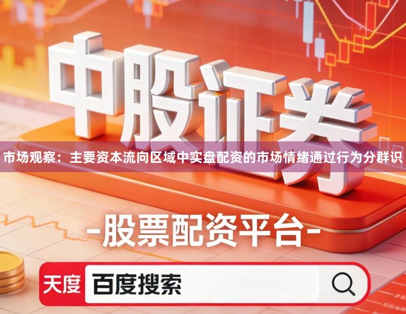 市场观察：主要资本流向区域中实盘配资的市场情绪通过行为分群识