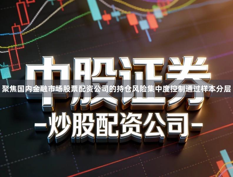 聚焦国内金融市场股票配资公司的持仓风险集中度控制通过样本分层