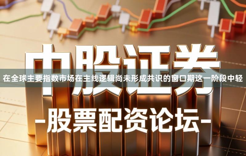 在全球主要指数市场在主线逻辑尚未形成共识的窗口期这一阶段中轻