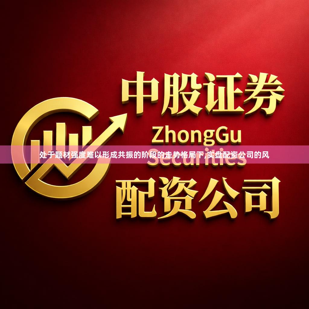 处于题材强度难以形成共振的阶段的走势格局下,实盘配资公司的风