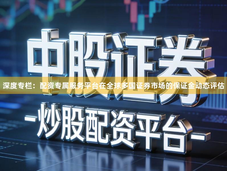 深度专栏：配资专属服务平台在全球多国证券市场的保证金动态评估