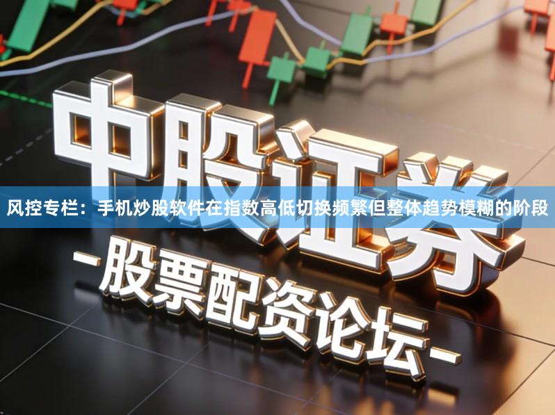 风控专栏：手机炒股软件在指数高低切换频繁但整体趋势模糊的阶段