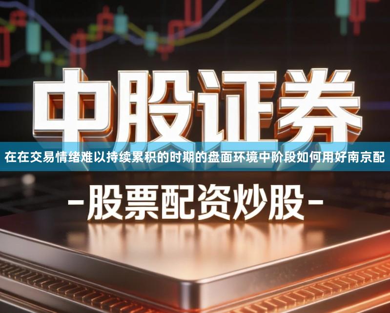在在交易情绪难以持续累积的时期的盘面环境中阶段如何用好南京配