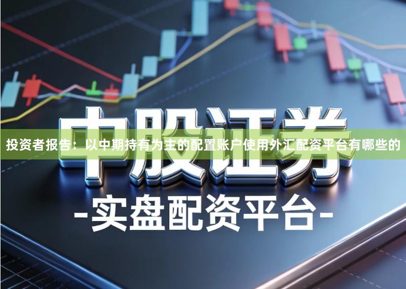 投资者报告：以中期持有为主的配置账户使用外汇配资平台有哪些的