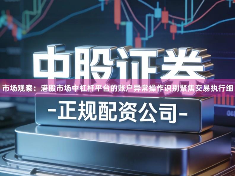 市场观察:港股市场中杠杆平台的账户异常操作识别聚焦交易执行细