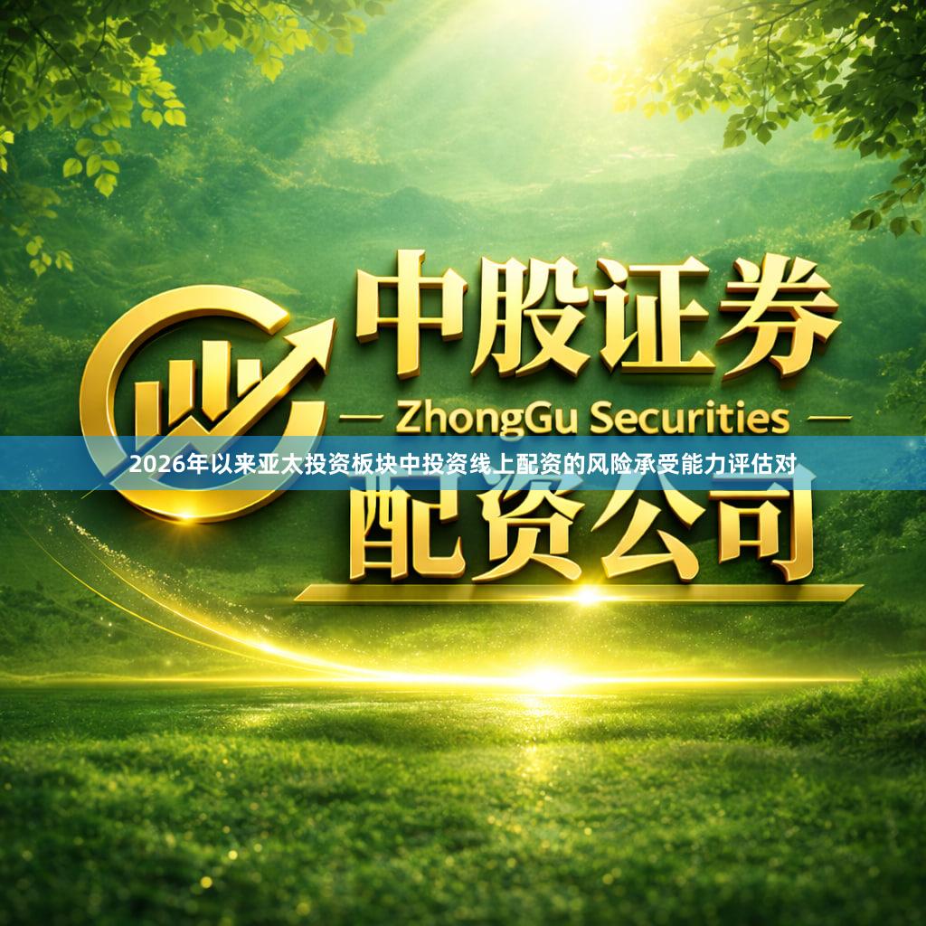 2026年以来亚太投资板块中投资线上配资的风险承受能力评估对